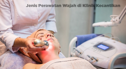 Jenis Perawatan Wajah di Klinik Kecantikan Berkualitas Premium